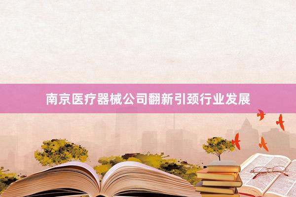 南京医疗器械公司翻新引颈行业发展
