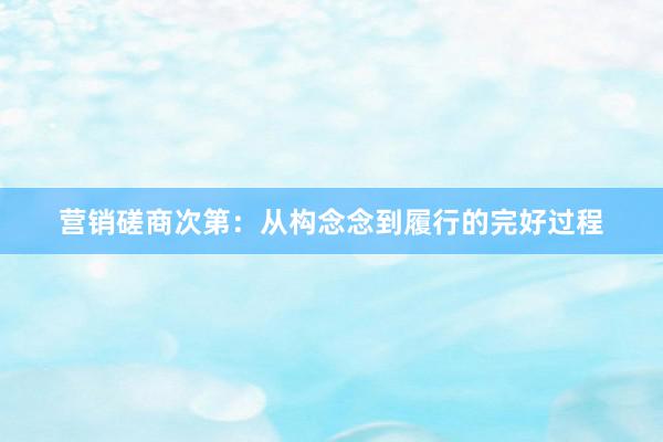 营销磋商次第：从构念念到履行的完好过程